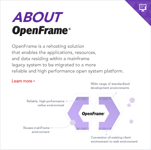 OpenFrame is a rehosting solution that enables the applications, resources, and data residing within a mainframe legacy system to be migrated to a more reliable and high performance open system platform. 